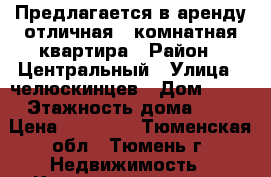 Предлагается в аренду отличная 3 комнатная квартира › Район ­ Центральный › Улица ­ челюскинцев › Дом ­ 30 › Этажность дома ­ 9 › Цена ­ 24 000 - Тюменская обл., Тюмень г. Недвижимость » Квартиры аренда   